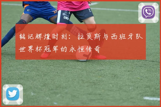 铭记辉煌时刻：拉莫斯与西班牙队世界杯冠军的永恒传奇