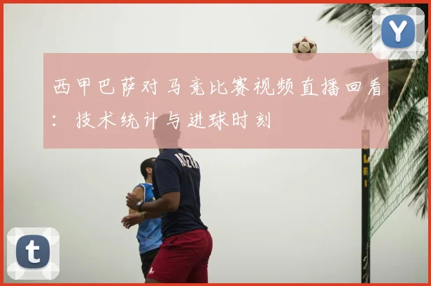西甲巴萨对马竞比赛视频直播回看：技术统计与进球时刻