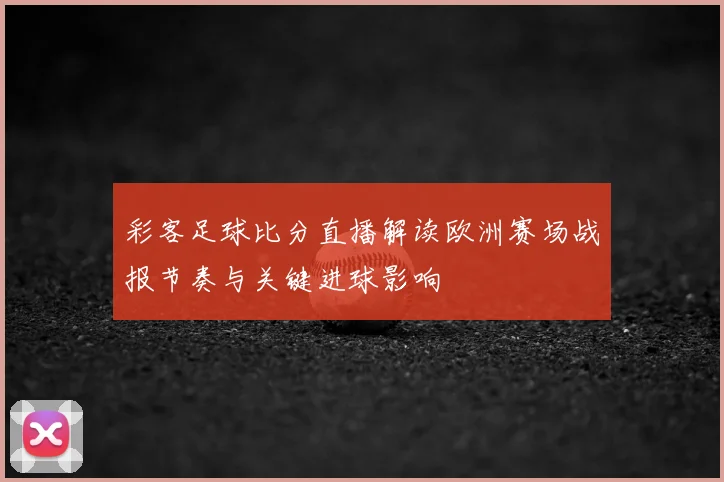 彩客足球比分直播解读欧洲赛场战报节奏与关键进球影响