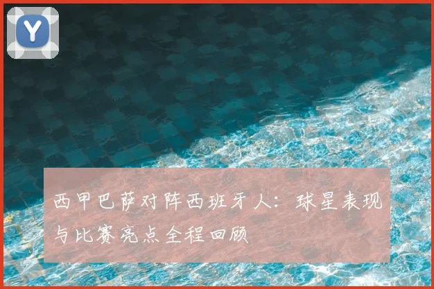 西甲巴萨对阵西班牙人：球星表现与比赛亮点全程回顾