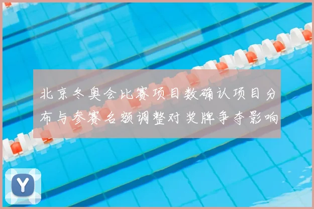 北京冬奥会比赛项目数确认项目分布与参赛名额调整对奖牌争夺影响解读