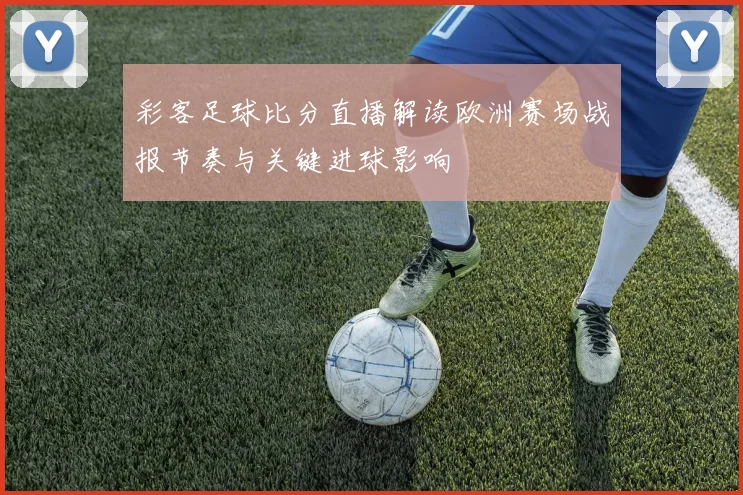 彩客足球比分直播解读欧洲赛场战报节奏与关键进球影响
