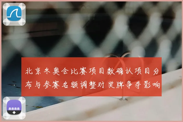 北京冬奥会比赛项目数确认项目分布与参赛名额调整对奖牌争夺影响解读