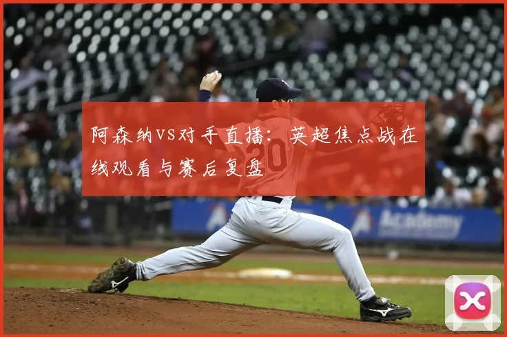 阿森纳vs对手直播：英超焦点战在线观看与赛后复盘