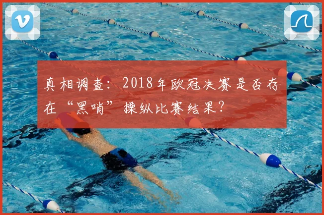 真相调查：2018年欧冠决赛是否存在“黑哨”操纵比赛结果？