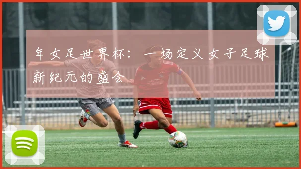 年女足世界杯：一场定义女子足球新纪元的盛会