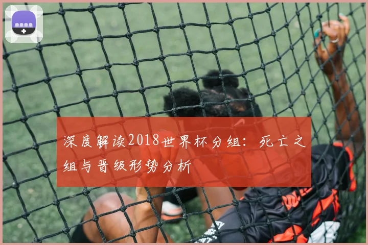 深度解读2018世界杯分组:死亡之组与晋级形势分析