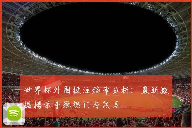 世界杯外围投注赔率分析：最新数据揭示夺冠热门与黑马