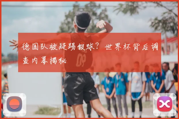 德国队被疑踢假球？世界杯背后调查内幕揭秘