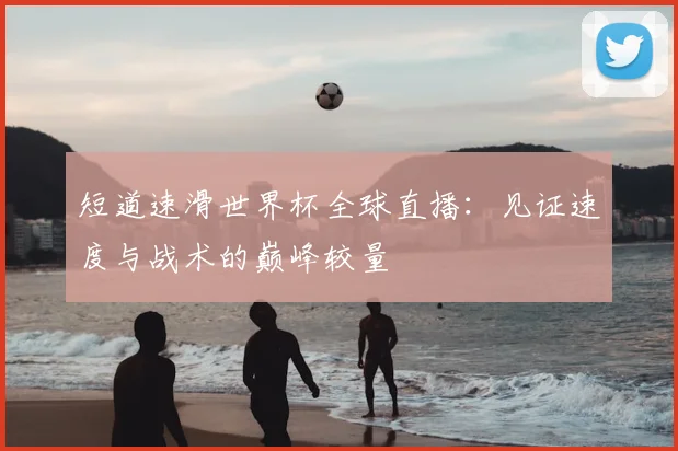 短道速滑世界杯全球直播：见证速度与战术的巅峰较量
