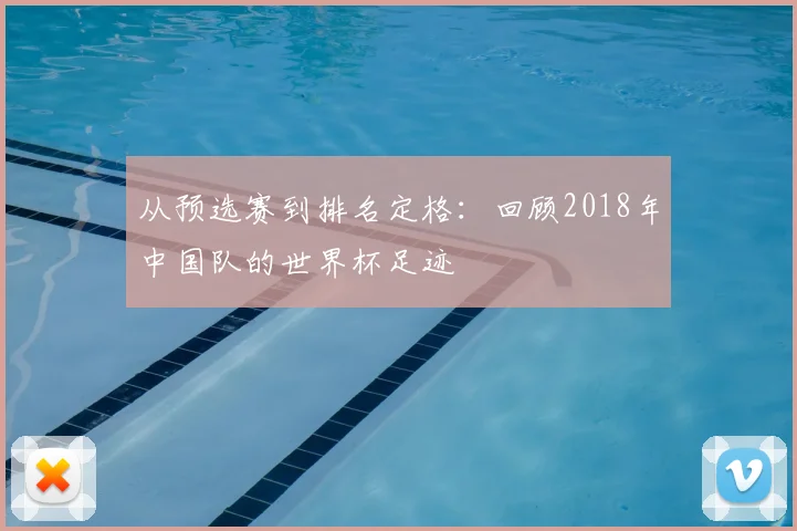 从预选赛到排名定格：回顾2018年中国队的世界杯足迹