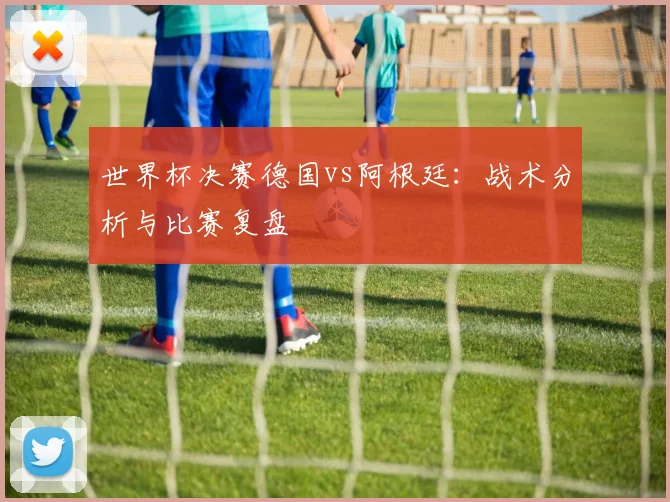 世界杯决赛德国vs阿根廷:战术分析与比赛复盘