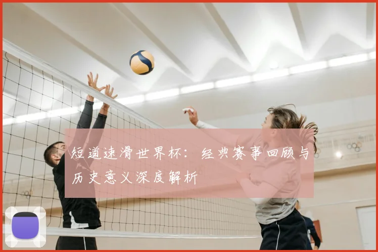 短道速滑世界杯：经典赛事回顾与历史意义深度解析