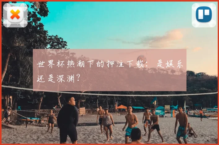 世界杯热潮下的押注下载：是娱乐还是深渊？