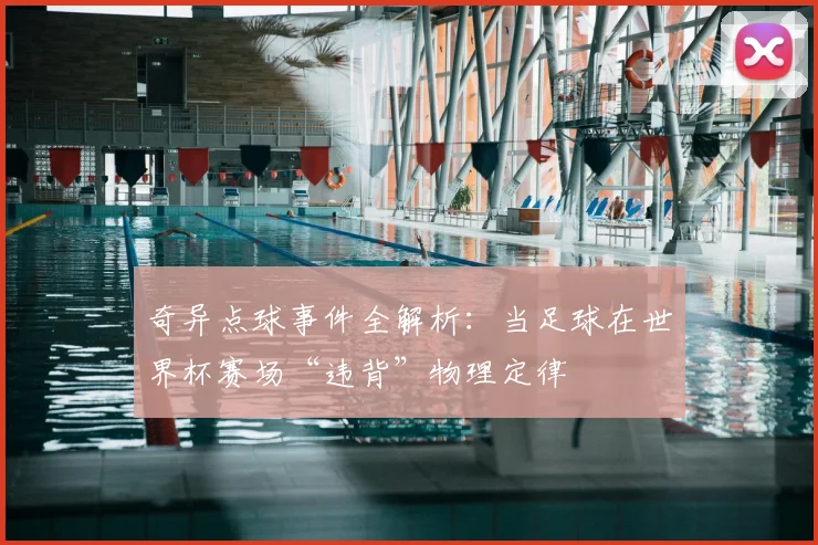 奇异点球事件全解析:当足球在世界杯赛场“违背”物理定律