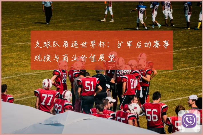 支球队角逐世界杯：扩军后的赛事规模与商业价值展望