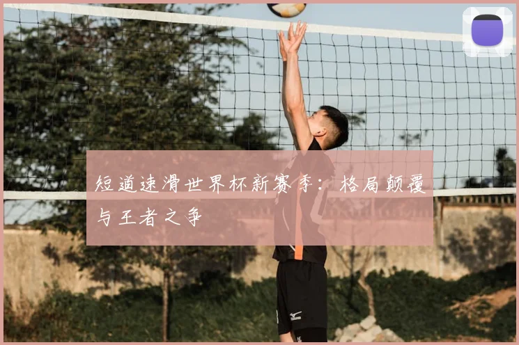 短道速滑世界杯新赛季：格局颠覆与王者之争