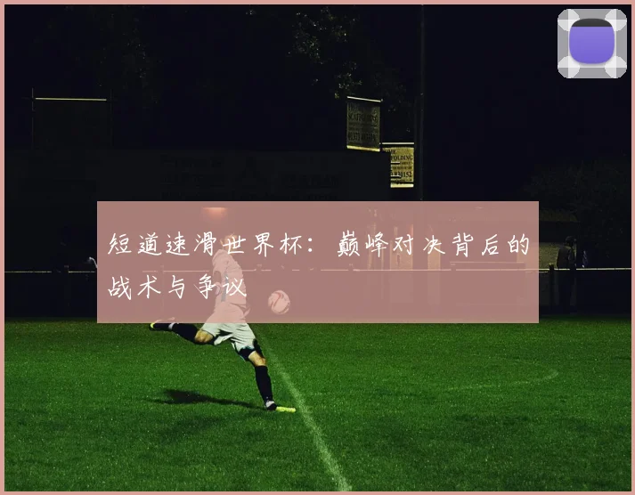 短道速滑世界杯:巅峰对决背后的战术与争议