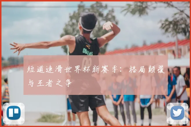 短道速滑世界杯新赛季：格局颠覆与王者之争