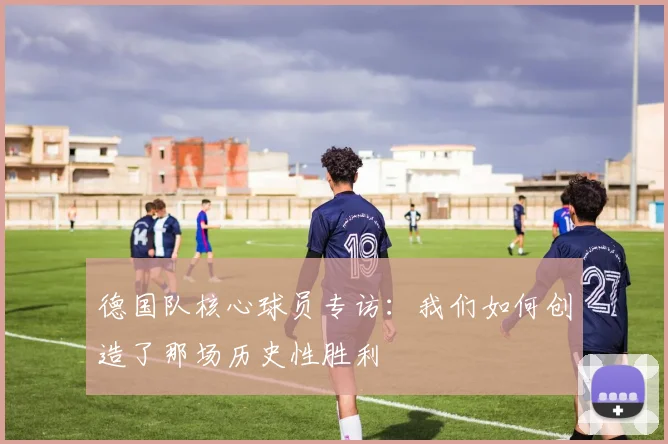 德国队核心球员专访：我们如何创造了那场历史性胜利