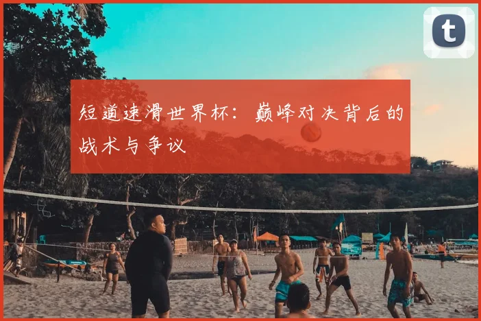 短道速滑世界杯:巅峰对决背后的战术与争议
