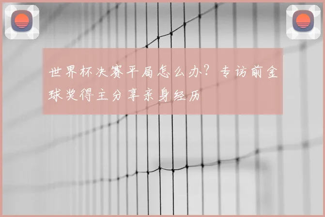 世界杯决赛平局怎么办?专访前金球奖得主分享亲身经历