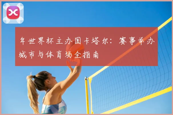 年世界杯主办国卡塔尔:赛事举办城市与体育场全指南