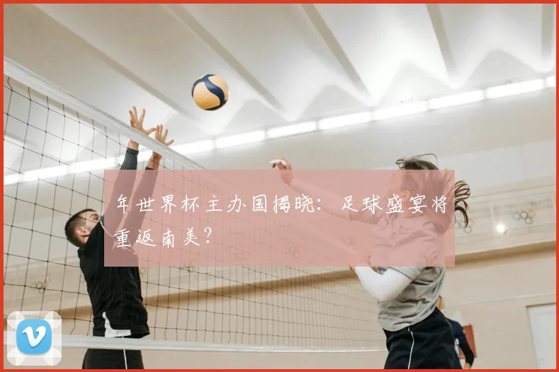 年世界杯主办国揭晓：足球盛宴将重返南美？