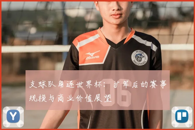 支球队角逐世界杯：扩军后的赛事规模与商业价值展望