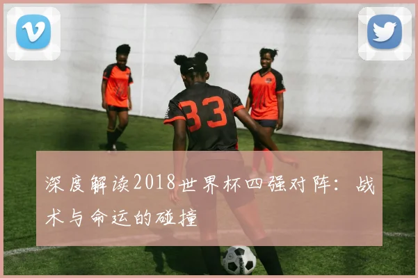 深度解读2018世界杯四强对阵：战术与命运的碰撞