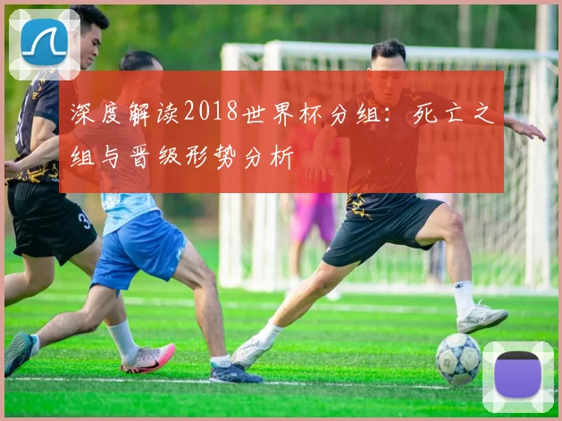 深度解读2018世界杯分组：死亡之组与晋级形势分析