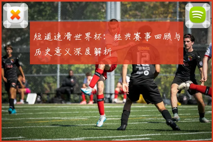 短道速滑世界杯：经典赛事回顾与历史意义深度解析